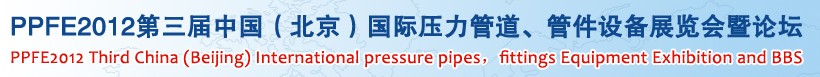 PPFE2012第三屆中國（北京）國際壓力管道、管件設(shè)備展覽會暨論壇