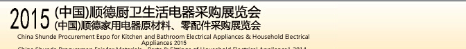 2015 (中國)順德廚衛(wèi)生活電器采購展覽會<br>2015(中國)順德家用電器原材料、零配件采購展覽會